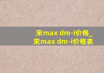 宋max dm-i价格_宋max dm-i价格表